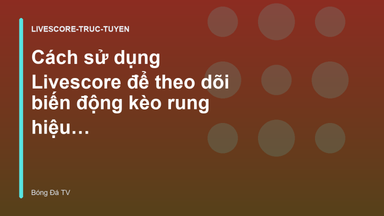 Cách sử dụng Livescore để theo dõi biến động kèo rung hiệu quả