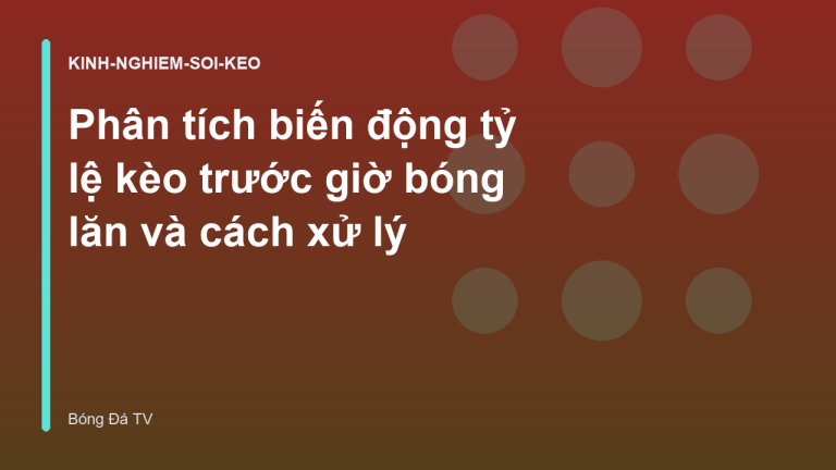 Phân tích biến động tỷ lệ kèo trước giờ bóng lăn và cách xử lý