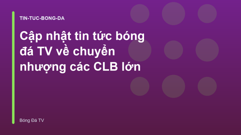 Cập nhật tin tức bóng đá TV về chuyển nhượng các CLB lớn